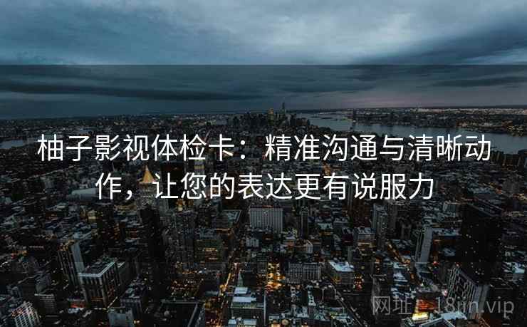 柚子影视体检卡:精准沟通与清晰动作,让您的表达更有说服力 柚子影视体检卡:精准沟通与清晰动作,让您的表达更有说服力