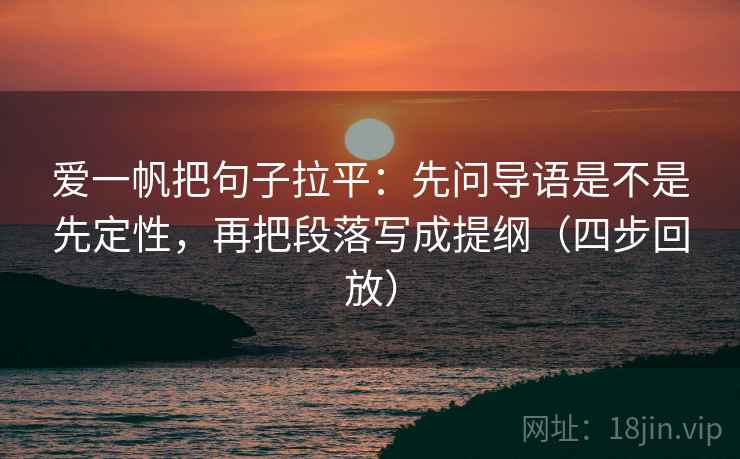 爱一帆把句子拉平:先问导语是不是先定性,再把段落写成提纲(四步回放) 爱一帆把句子拉平:先问导语是不是先定性,再把段落写成提纲(四步回放)