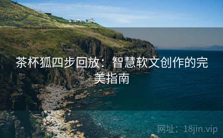 茶杯狐四步回放:智慧软文创作的完美指南 茶杯狐四步回放:智慧软文创作的完美指南