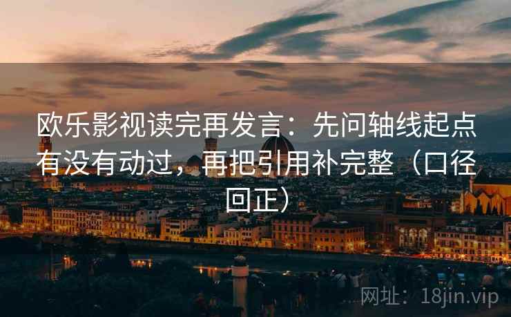欧乐影视读完再发言:先问轴线起点有没有动过,再把引用补完整(口径回正) 欧乐影视读完再发言:先问轴线起点有没有动过,再把引用补完整(口径回正)
