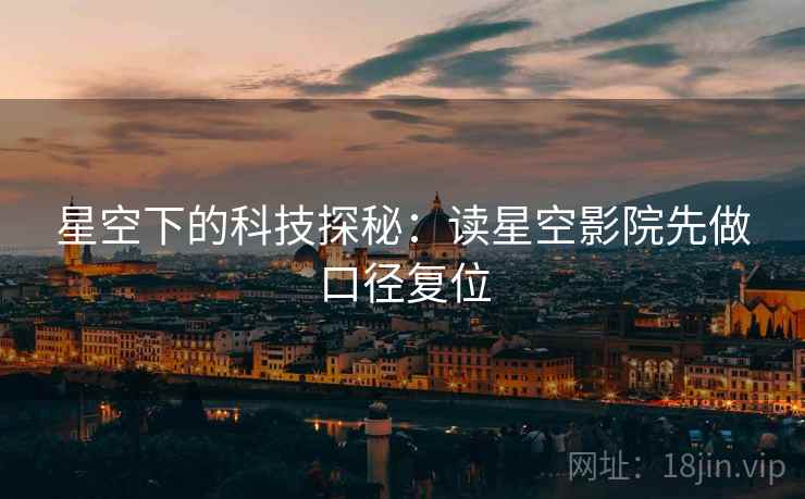 星空下的科技探秘:读星空影院先做口径复位 星空下的科技探秘:读星空影院先做口径复位