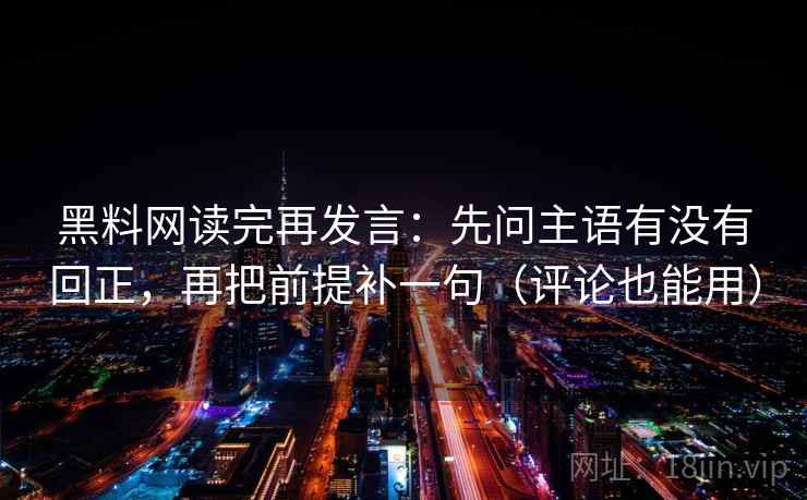 黑料网读完再发言：先问主语有没有回正，再把前提补一句（评论也能用）