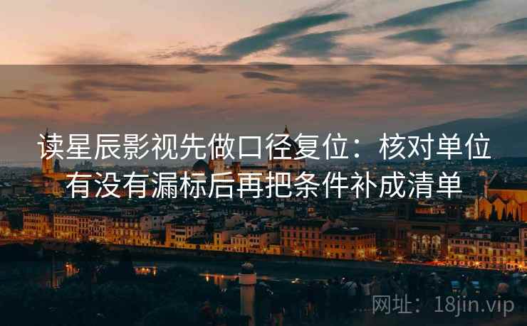 读星辰影视先做口径复位:核对单位有没有漏标后再把条件补成清单 读星辰影视先做口径复位:核对单位有没有漏标后再把条件补成清单