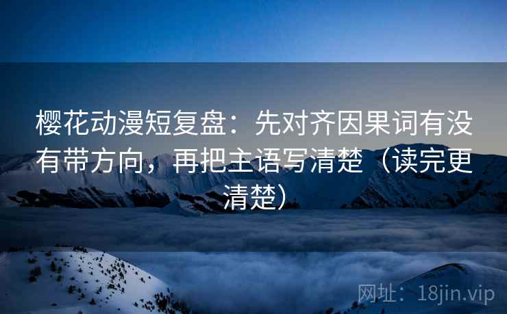 樱花动漫短复盘:先对齐因果词有没有带方向,再把主语写清楚(读完更清楚) 樱花动漫短复盘:先对齐因果词有没有带方向,再把主语写清楚(读完更清楚)