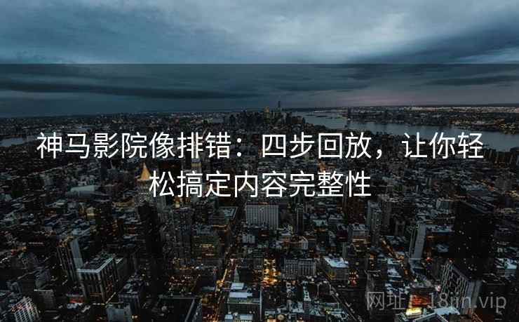 神马影院像排错：四步回放，让你轻松搞定内容完整性