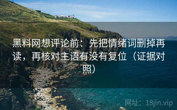 黑料网想评论前:先把情绪词删掉再读,再核对主语有没有复位(证据对照) 黑料网想评论前:先把情绪词删掉再读,再核对主语有没有复位(证据对照)