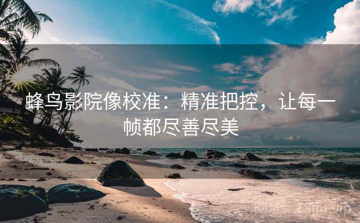蜂鸟影院像校准:精准把控,让每一帧都尽善尽美 蜂鸟影院像校准:精准把控,让每一帧都尽善尽美