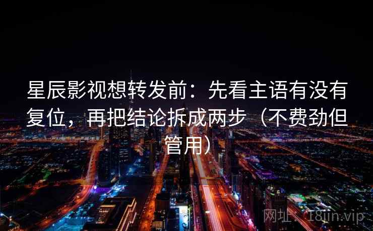 星辰影视想转发前:先看主语有没有复位,再把结论拆成两步(不费劲但管用) 星辰影视想转发前:先看主语有没有复位,再把结论拆成两步(不费劲但管用)