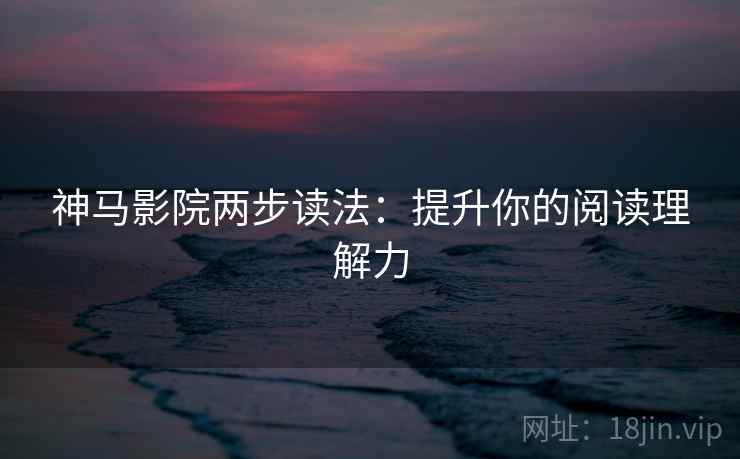 神马影院两步读法:提升你的阅读理解力 神马影院两步读法:提升你的阅读理解力