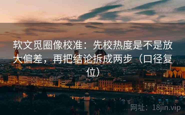 软文觅圈像校准:先校热度是不是放大偏差,再把结论拆成两步(口径复位) 软文觅圈像校准:先校热度是不是放大偏差,再把结论拆成两步(口径复位)