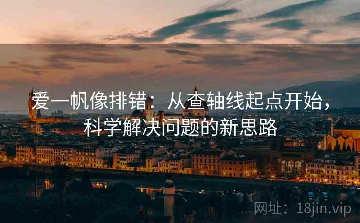 爱一帆像排错:从查轴线起点开始,科学解决问题的新思路 爱一帆像排错:从查轴线起点开始,科学解决问题的新思路