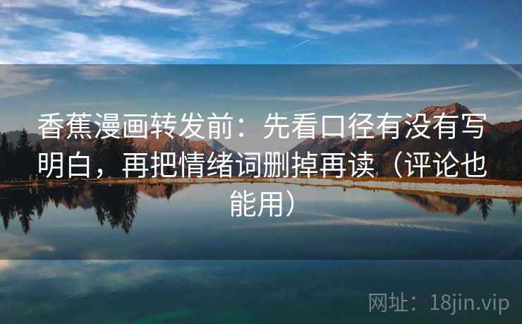 香蕉漫画转发前：先看口径有没有写明白，再把情绪词删掉再读（评论也能用）