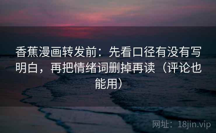 香蕉漫画转发前：先看口径有没有写明白，再把情绪词删掉再读（评论也能用）