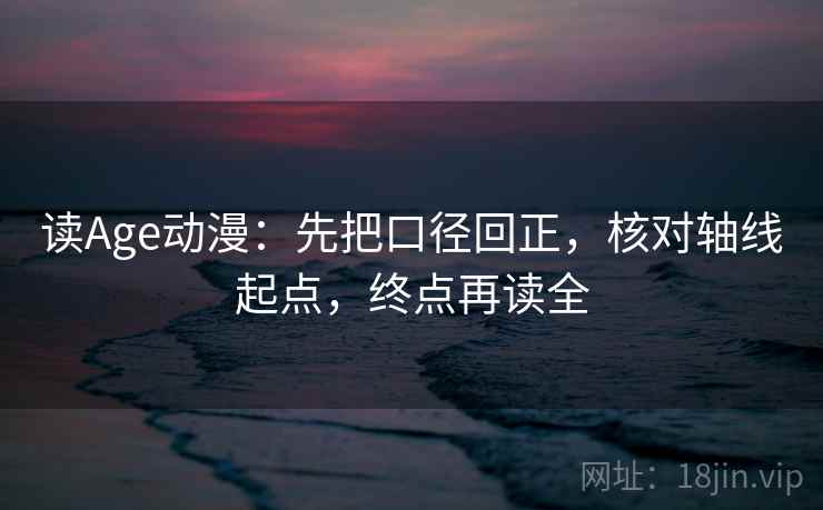 读Age动漫：先把口径回正，核对轴线起点，终点再读全
