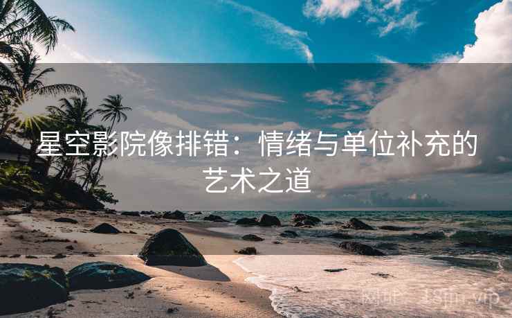 星空影院像排错：情绪与单位补充的艺术之道