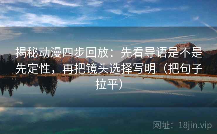 揭秘动漫四步回放：先看导语是不是先定性，再把镜头选择写明（把句子拉平）