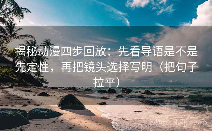 揭秘动漫四步回放：先看导语是不是先定性，再把镜头选择写明（把句子拉平）