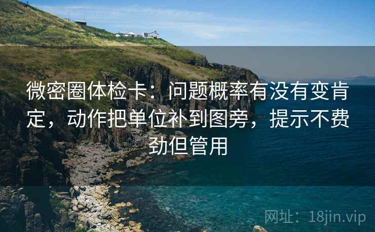 微密圈体检卡：问题概率有没有变肯定，动作把单位补到图旁，提示不费劲但管用