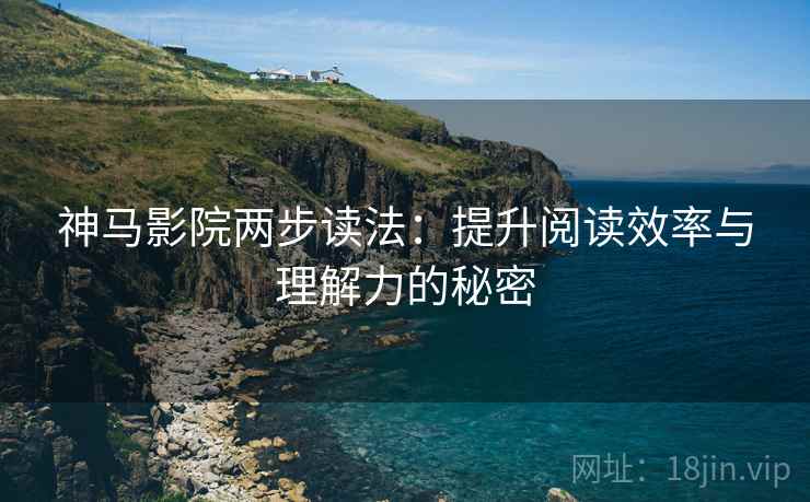 神马影院两步读法：提升阅读效率与理解力的秘密