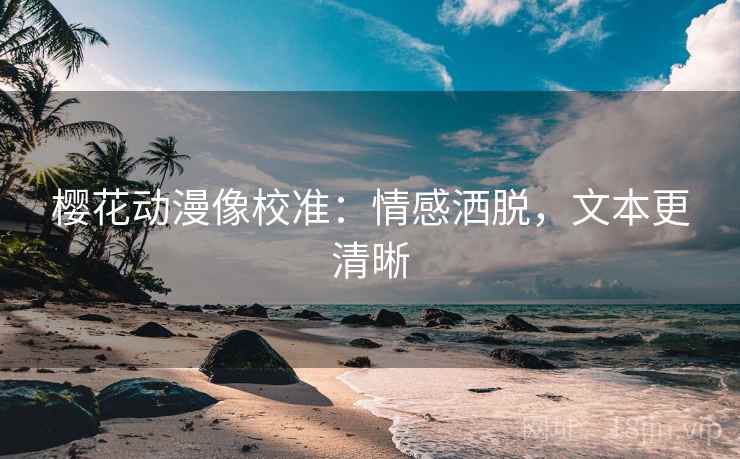 樱花动漫像校准:情感洒脱,文本更清晰 樱花动漫像校准:情感洒脱,文本更清晰