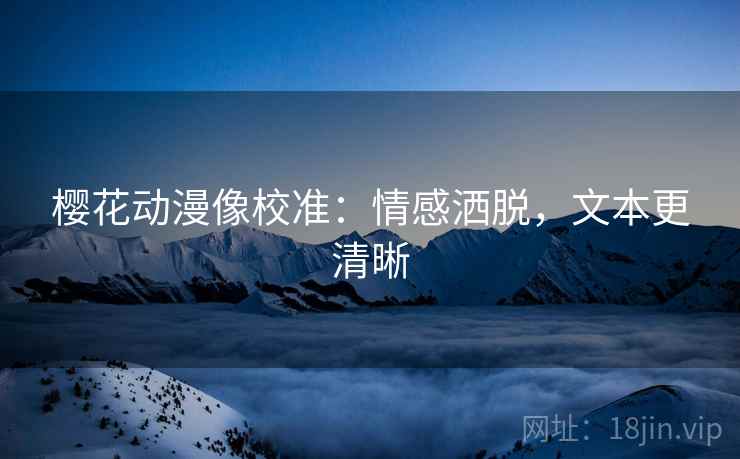 樱花动漫像校准:情感洒脱,文本更清晰 樱花动漫像校准:情感洒脱,文本更清晰