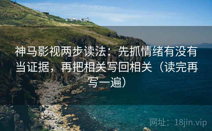 神马影视两步读法：先抓情绪有没有当证据，再把相关写回相关（读完再写一遍）
