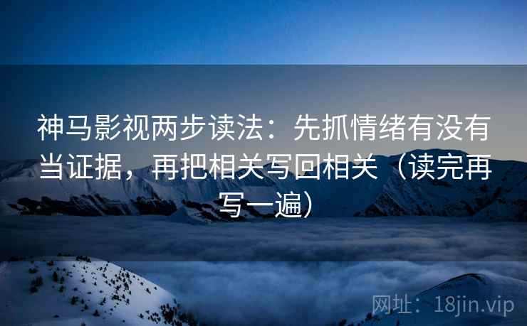 神马影视两步读法：先抓情绪有没有当证据，再把相关写回相关（读完再写一遍）