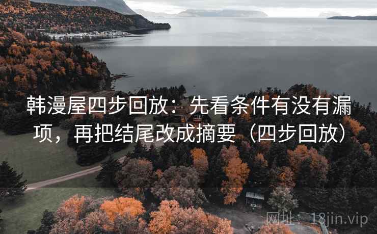 韩漫屋四步回放：先看条件有没有漏项，再把结尾改成摘要（四步回放）