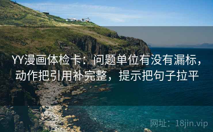 YY漫画体检卡：问题单位有没有漏标，动作把引用补完整，提示把句子拉平