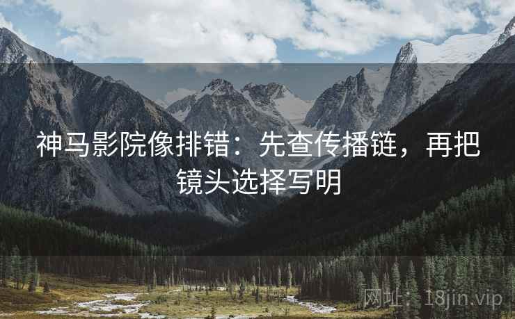 神马影院像排错：先查传播链，再把镜头选择写明
