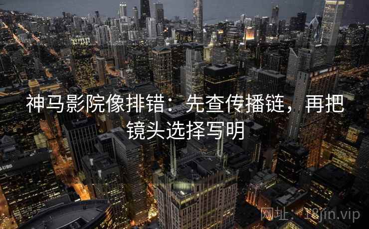 神马影院像排错：先查传播链，再把镜头选择写明