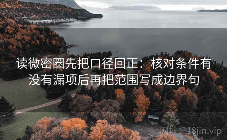 读微密圈先把口径回正：核对条件有没有漏项后再把范围写成边界句