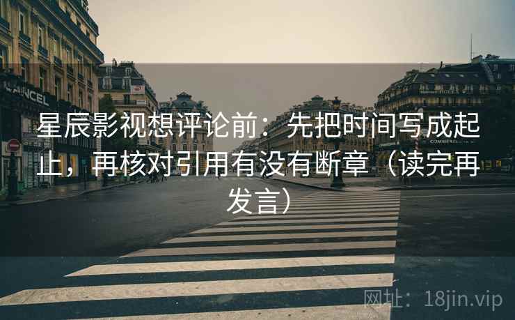 星辰影视想评论前:先把时间写成起止,再核对引用有没有断章(读完再发言) 星辰影视想评论前:先把时间写成起止,再核对引用有没有断章(读完再发言)