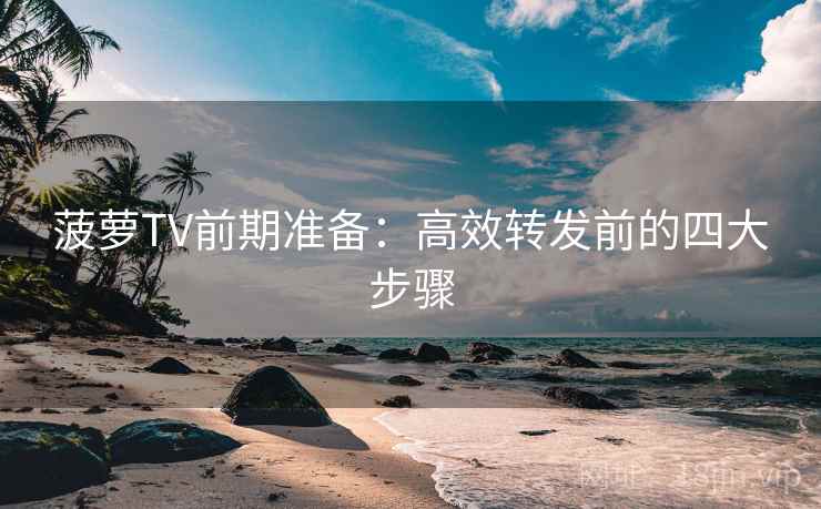 菠萝TV前期准备：高效转发前的四大步骤