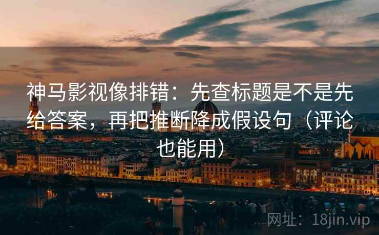 神马影视像排错：先查标题是不是先给答案，再把推断降成假设句（评论也能用）