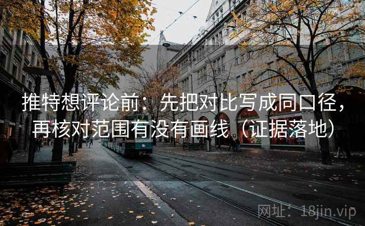 推特想评论前：先把对比写成同口径，再核对范围有没有画线（证据落地）