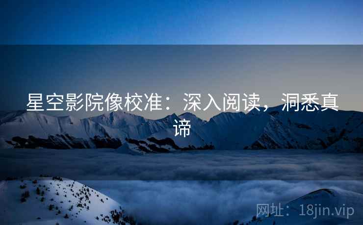 星空影院像校准：深入阅读，洞悉真谛