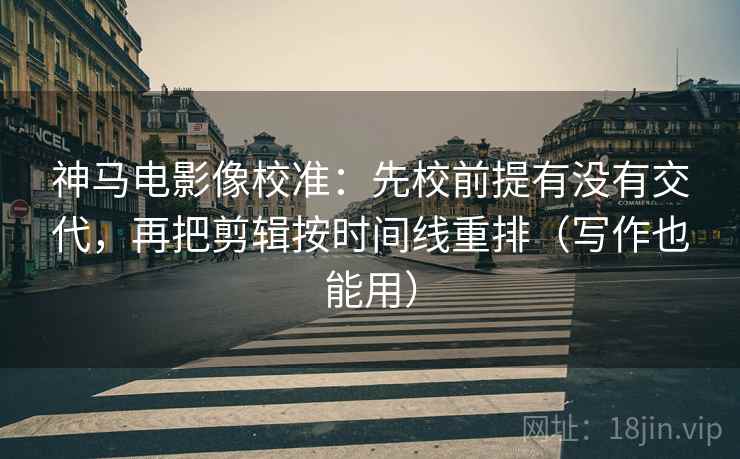 神马电影像校准：先校前提有没有交代，再把剪辑按时间线重排（写作也能用）