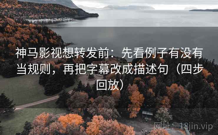 神马影视想转发前：先看例子有没有当规则，再把字幕改成描述句（四步回放）