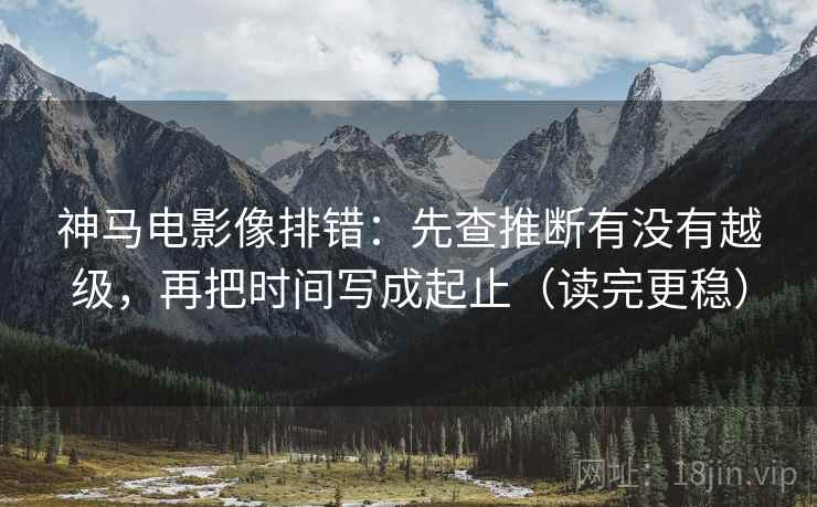 神马电影像排错：先查推断有没有越级，再把时间写成起止（读完更稳）