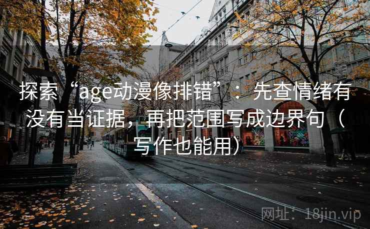 探索“age动漫像排错”：先查情绪有没有当证据，再把范围写成边界句（写作也能用）
