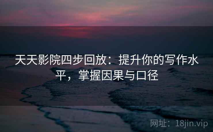天天影院四步回放：提升你的写作水平，掌握因果与口径