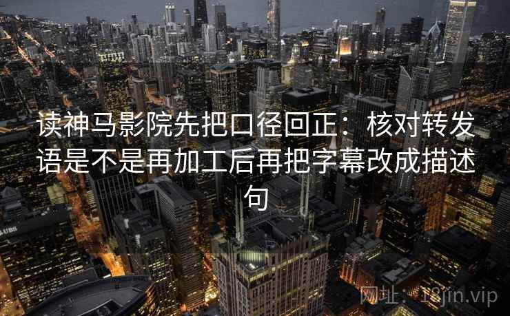 读神马影院先把口径回正：核对转发语是不是再加工后再把字幕改成描述句