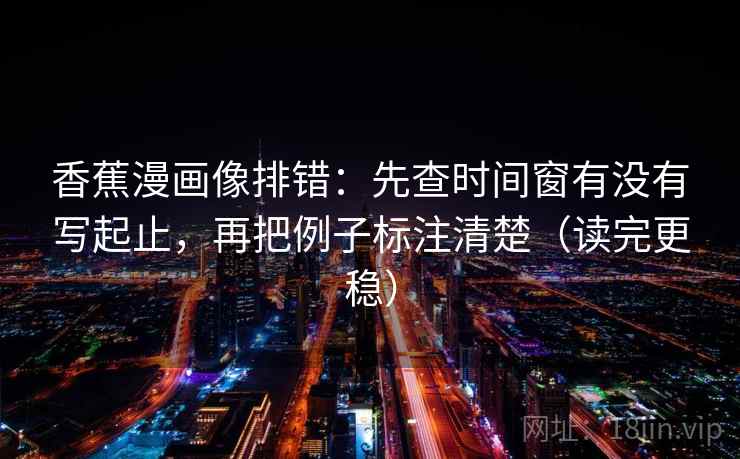香蕉漫画像排错：先查时间窗有没有写起止，再把例子标注清楚（读完更稳）