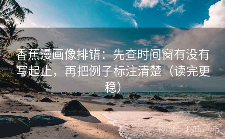 香蕉漫画像排错：先查时间窗有没有写起止，再把例子标注清楚（读完更稳）