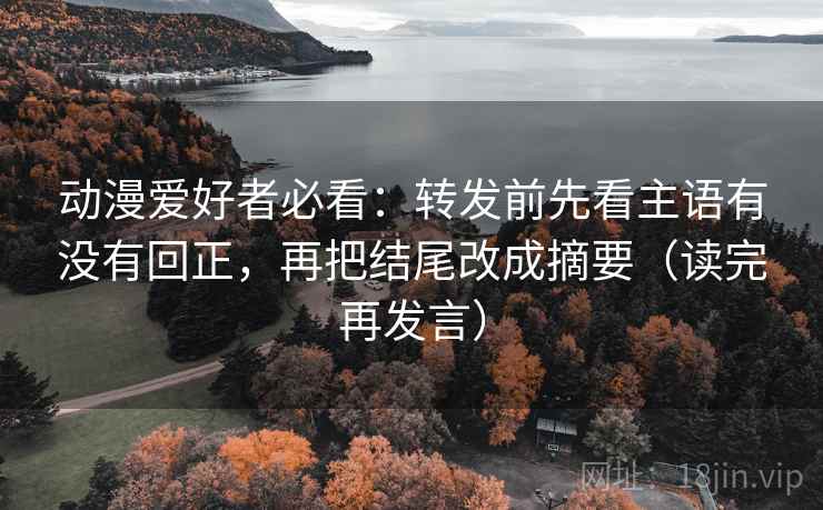 动漫爱好者必看：转发前先看主语有没有回正，再把结尾改成摘要（读完再发言）