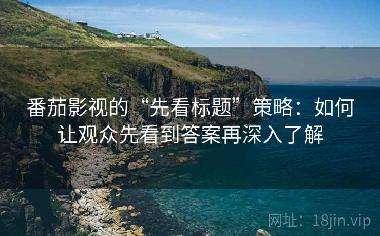 番茄影视的“先看标题”策略：如何让观众先看到答案再深入了解