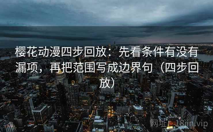 樱花动漫四步回放：先看条件有没有漏项，再把范围写成边界句（四步回放）