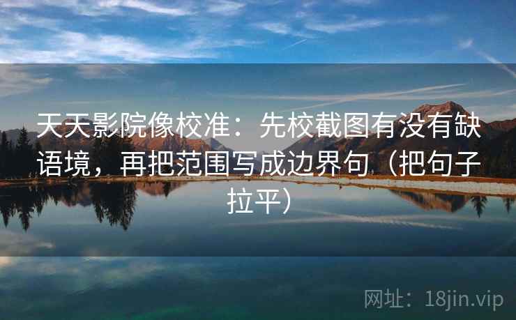 天天影院像校准：先校截图有没有缺语境，再把范围写成边界句（把句子拉平）