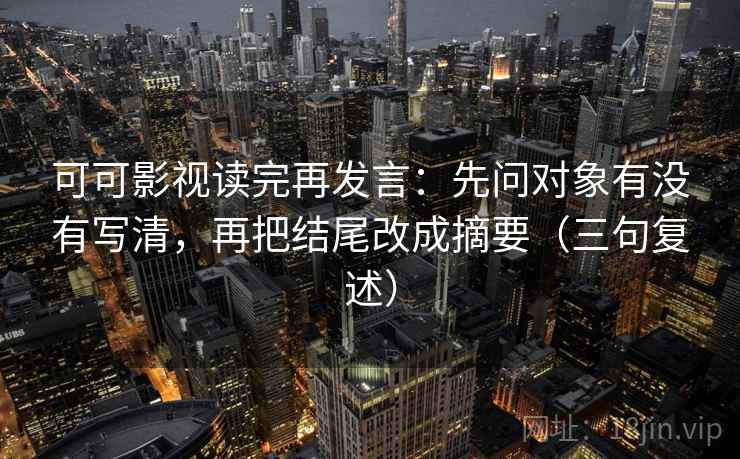 可可影视读完再发言：先问对象有没有写清，再把结尾改成摘要（三句复述）